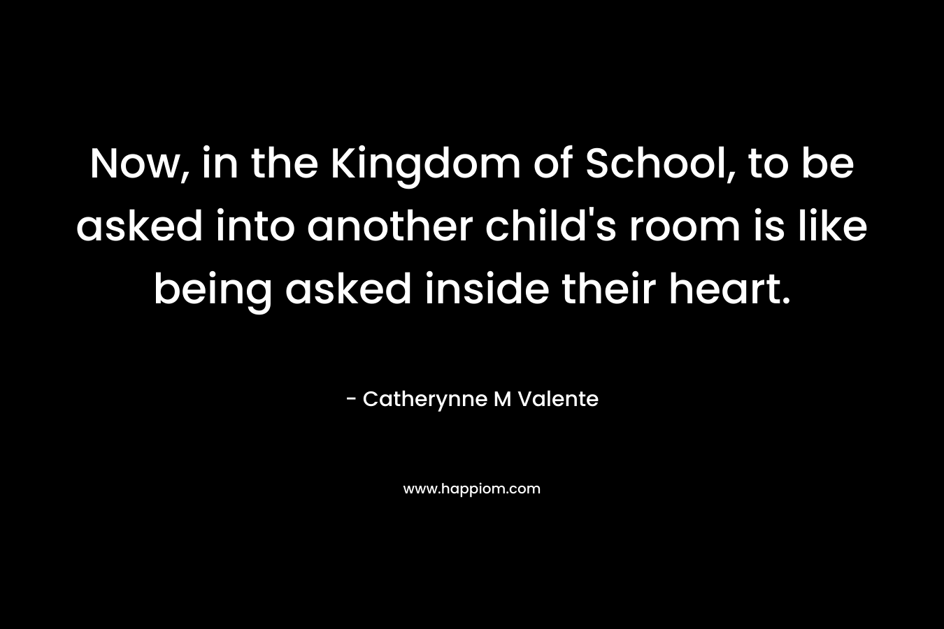 Now, in the Kingdom of School, to be asked into another child’s room is like being asked inside their heart. – Catherynne M Valente