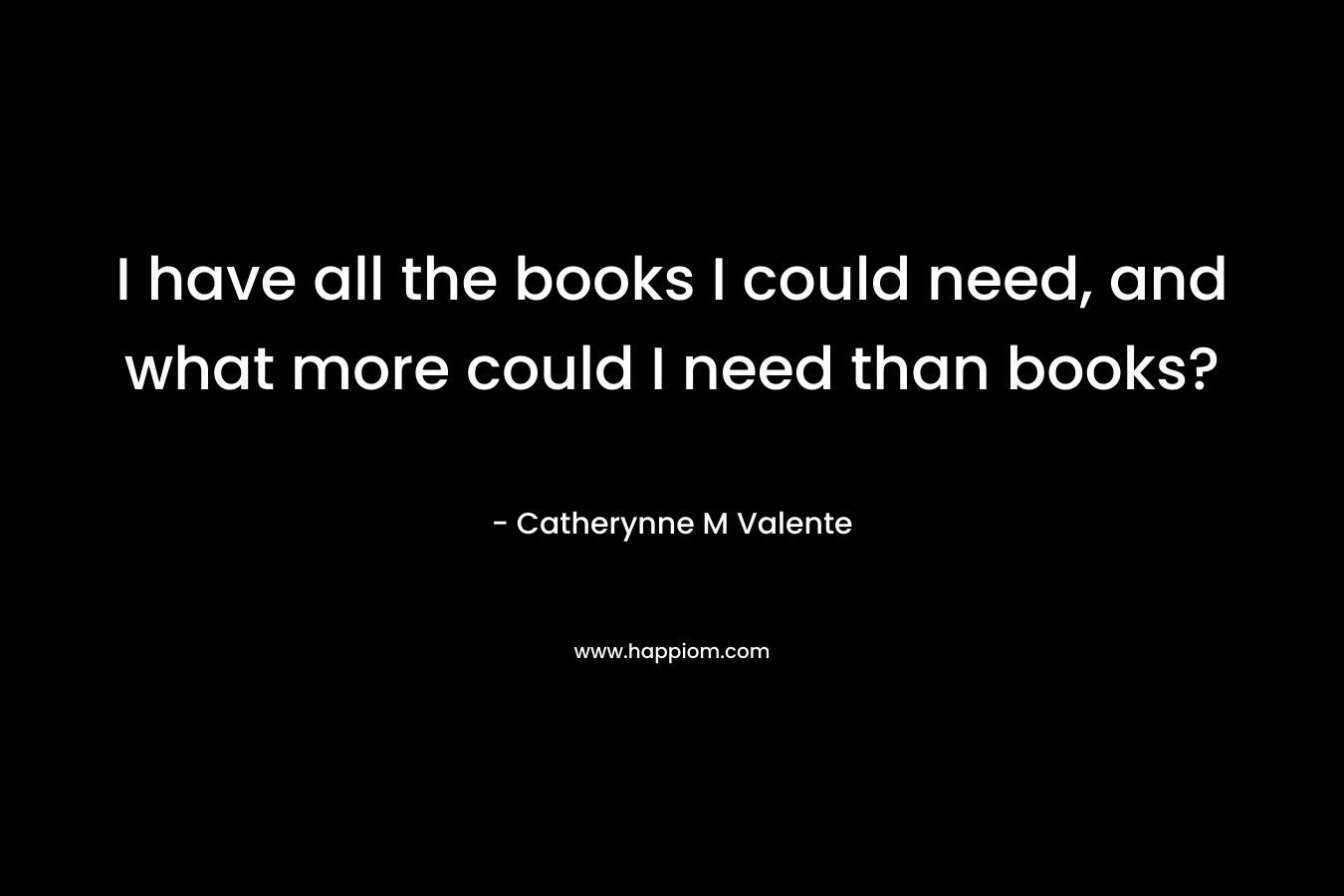 I have all the books I could need, and what more could I need than books?