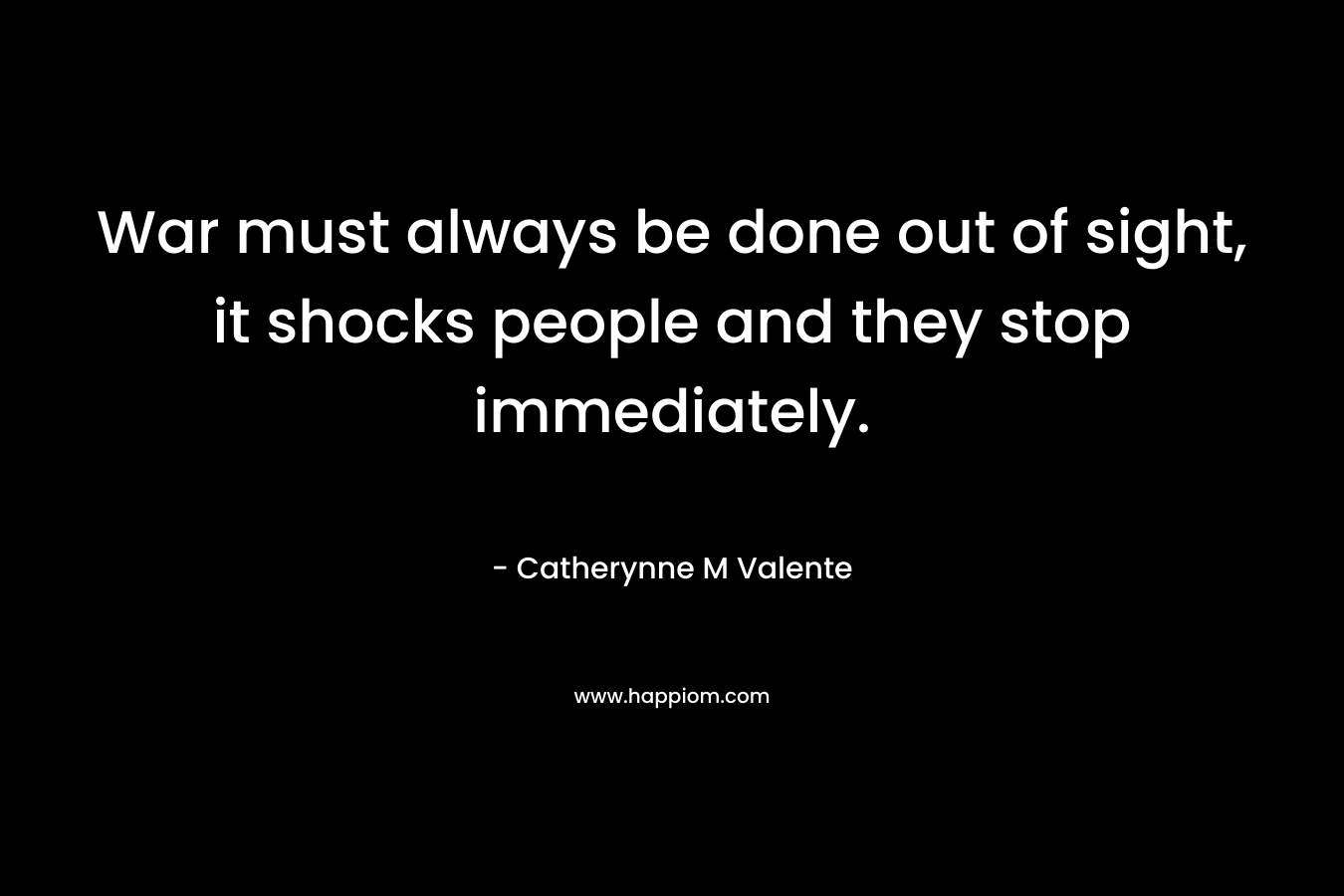 War must always be done out of sight, it shocks people and they stop immediately. – Catherynne M Valente