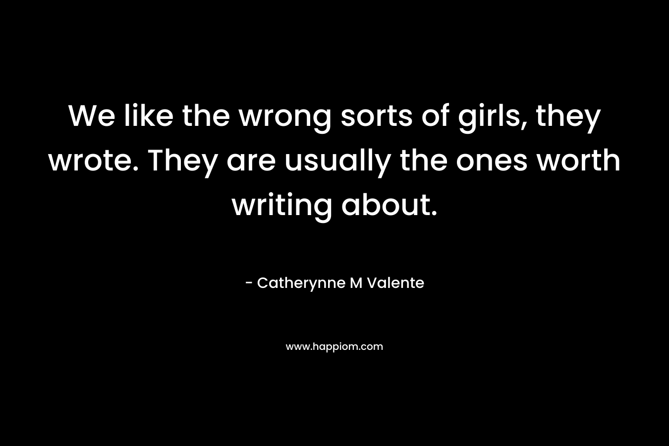 We like the wrong sorts of girls, they wrote. They are usually the ones worth writing about.