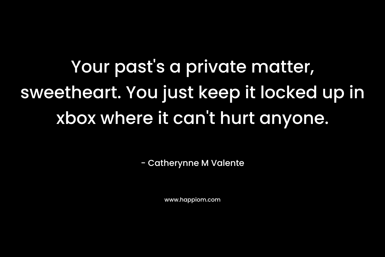 Your past’s a private matter, sweetheart. You just keep it locked up in xbox where it can’t hurt anyone. – Catherynne M Valente