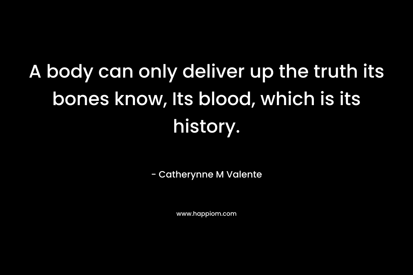 A body can only deliver up the truth its bones know, Its blood, which is its history.