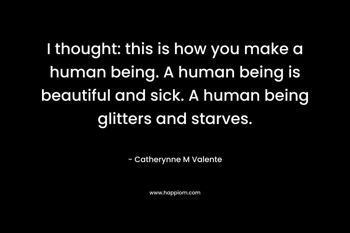 I thought: this is how you make a human being. A human being is beautiful and sick. A human being glitters and starves.