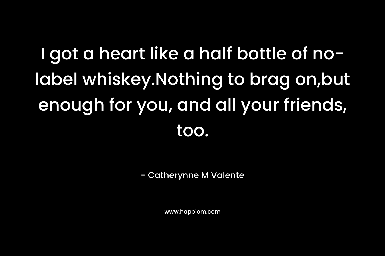 I got a heart like a half bottle of no-label whiskey.Nothing to brag on,but enough for you, and all your friends, too.