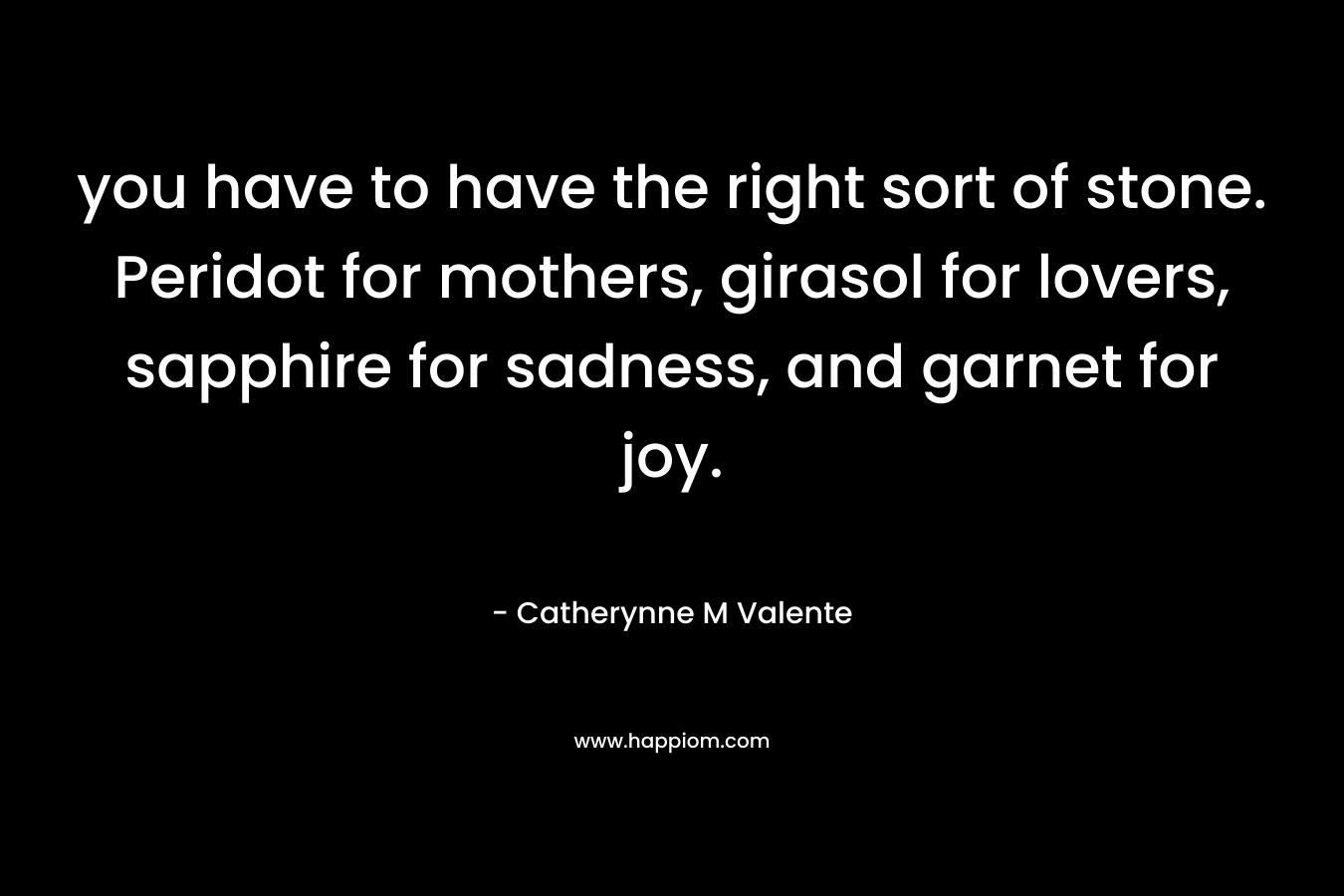 you have to have the right sort of stone. Peridot for mothers, girasol for lovers, sapphire for sadness, and garnet for joy. – Catherynne M Valente