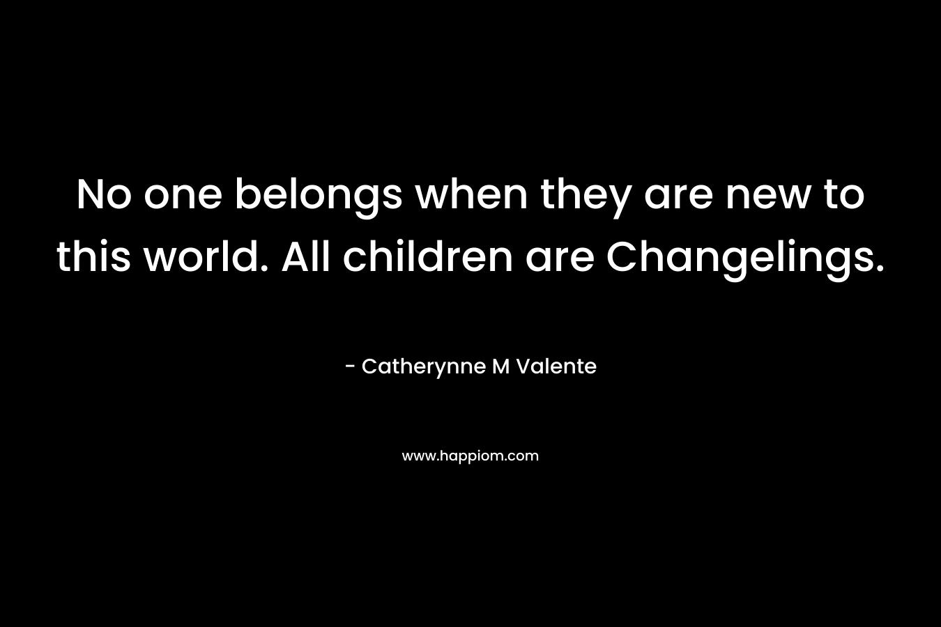No one belongs when they are new to this world. All children are Changelings. – Catherynne M Valente
