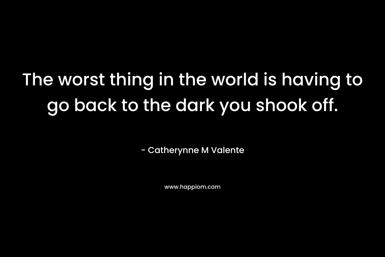 The worst thing in the world is having to go back to the dark you shook off. – Catherynne M Valente