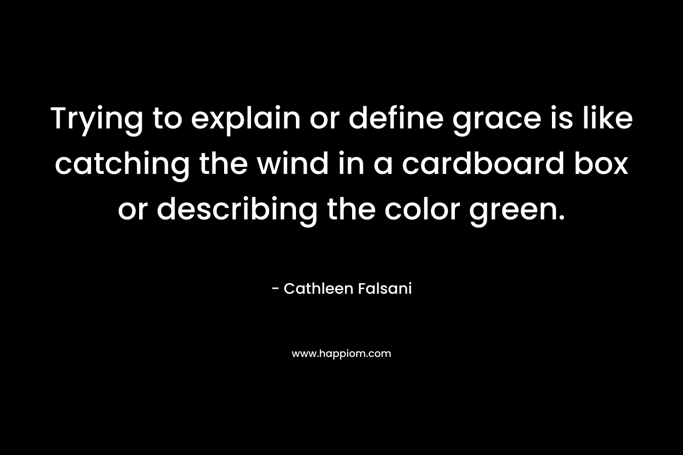Trying to explain or define grace is like catching the wind in a cardboard box or describing the color green. – Cathleen Falsani