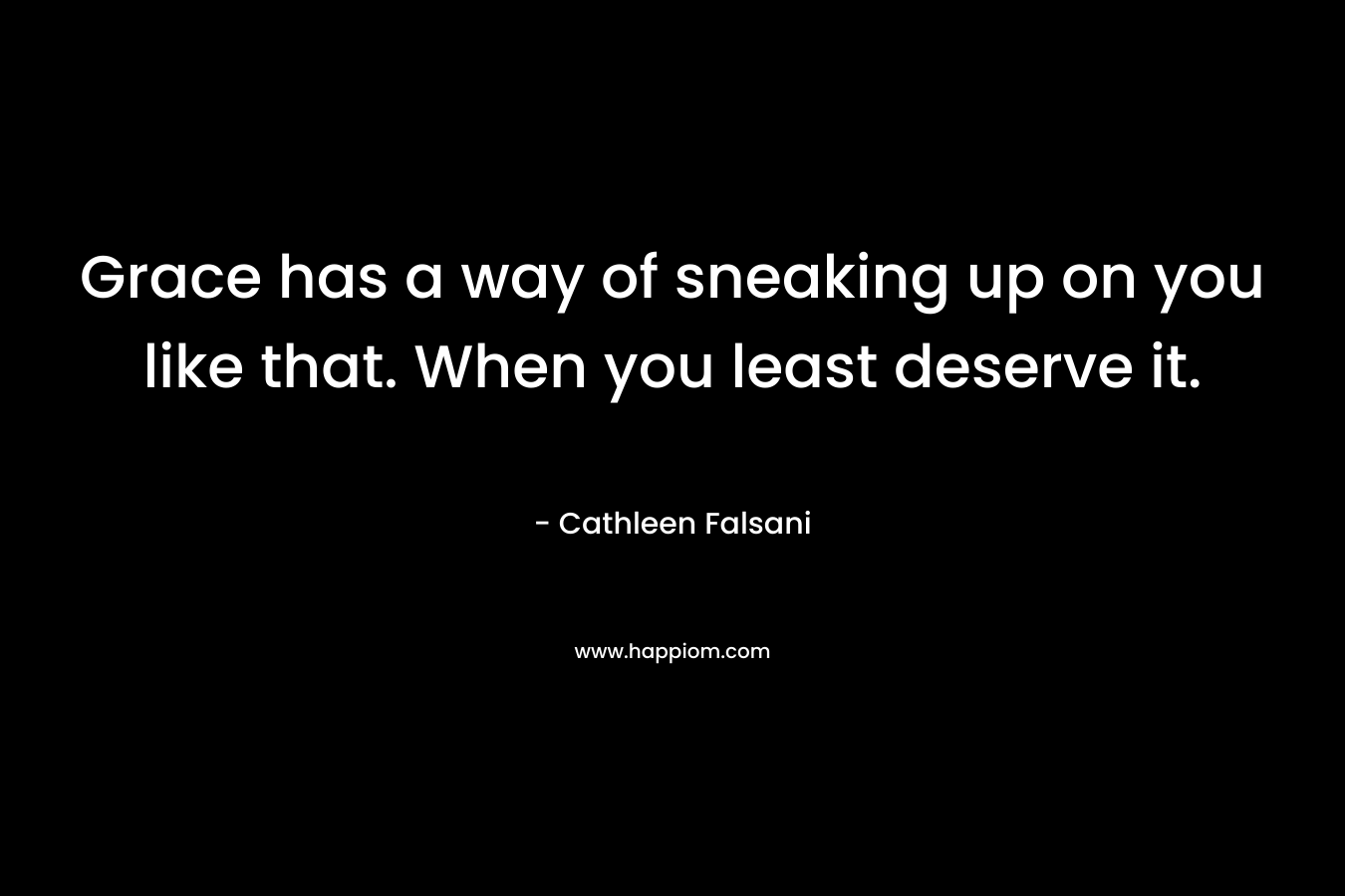 Grace has a way of sneaking up on you like that. When you least deserve it. – Cathleen Falsani