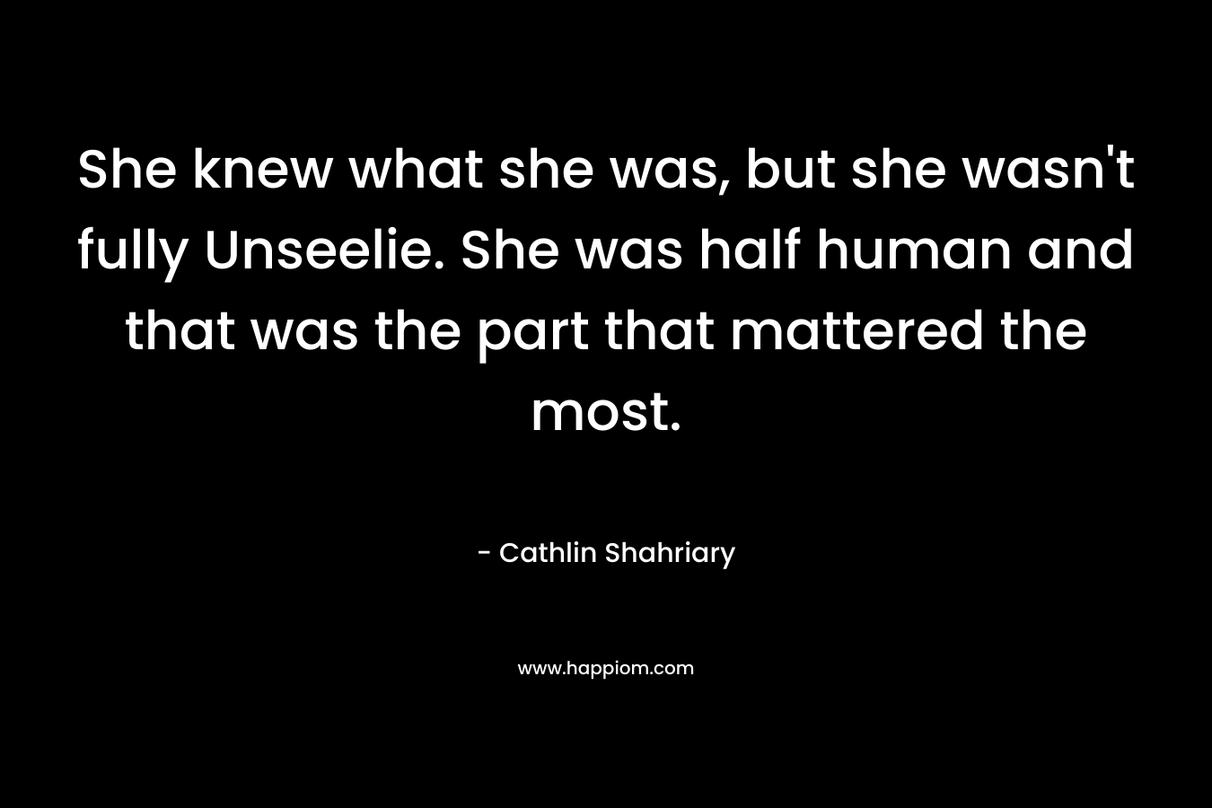 She knew what she was, but she wasn’t fully Unseelie. She was half human and that was the part that mattered the most. – Cathlin Shahriary
