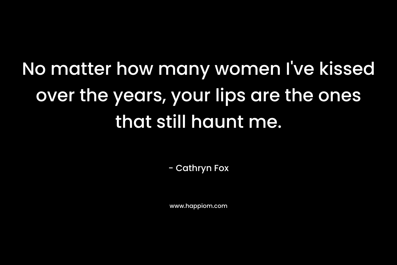 No matter how many women I’ve kissed over the years, your lips are the ones that still haunt me. – Cathryn Fox