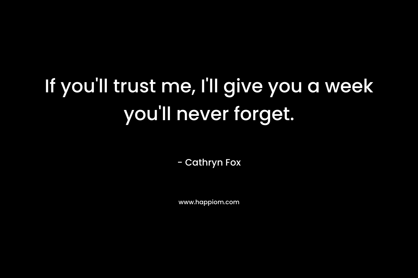 If you'll trust me, I'll give you a week you'll never forget.