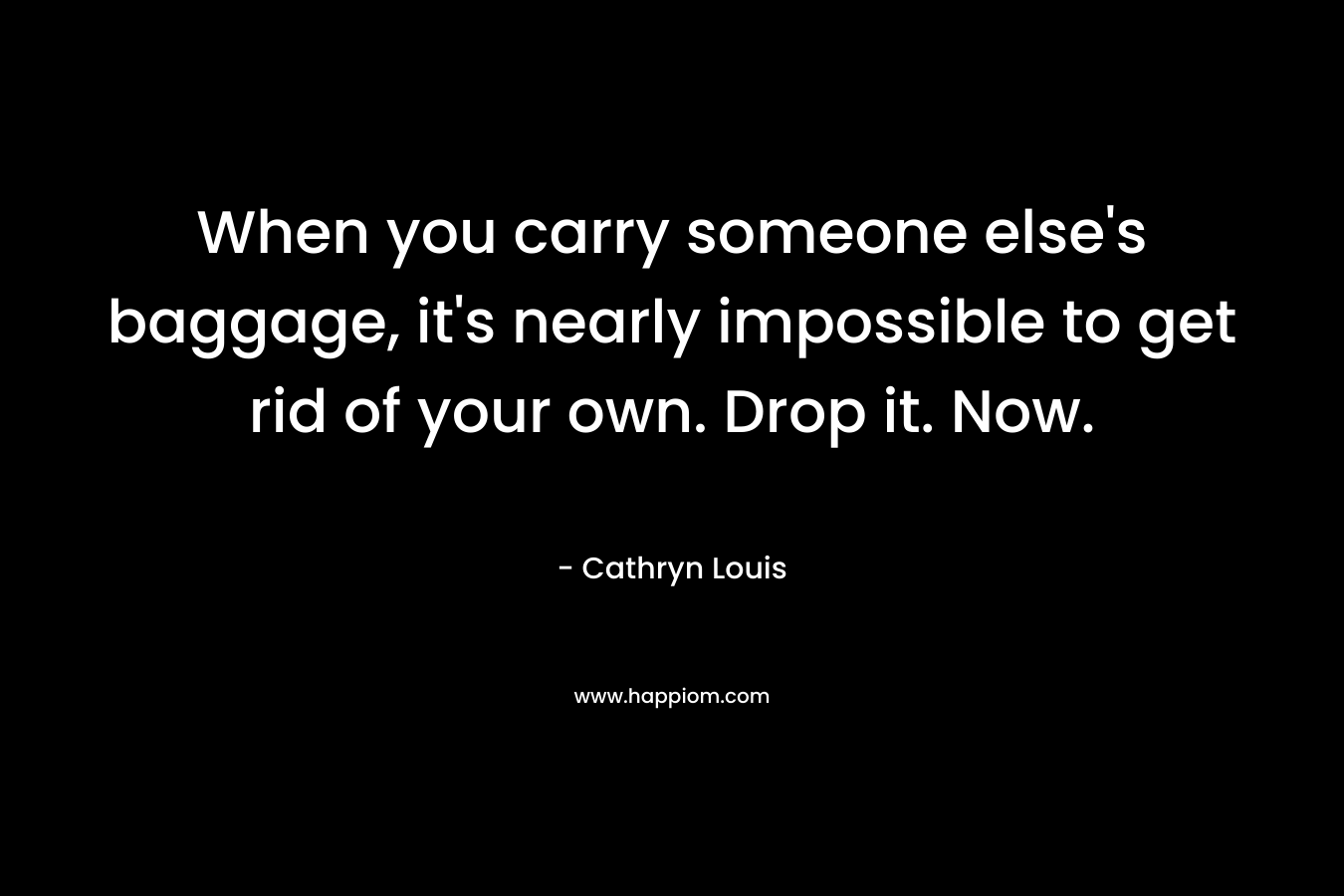 When you carry someone else's baggage, it's nearly impossible to get rid of your own. Drop it. Now.