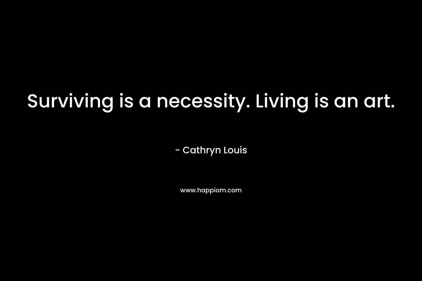 Surviving is a necessity. Living is an art.