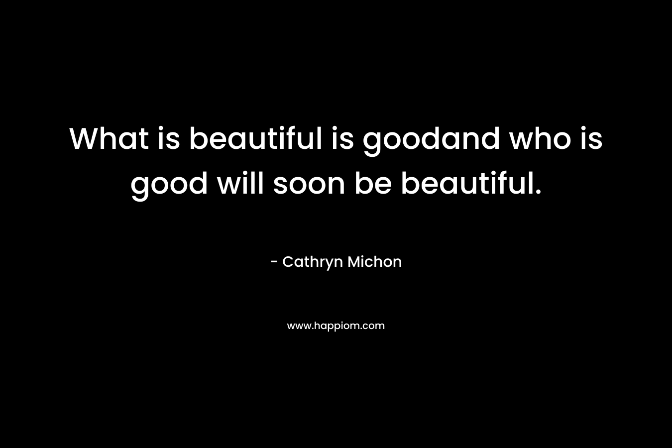 What is beautiful is goodand who is good will soon be beautiful. – Cathryn Michon