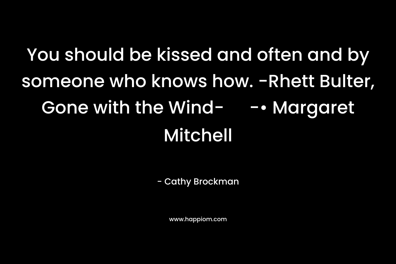 You should be kissed and often and by someone who knows how. -Rhett Bulter, Gone with the Wind- -• Margaret Mitchell – Cathy Brockman