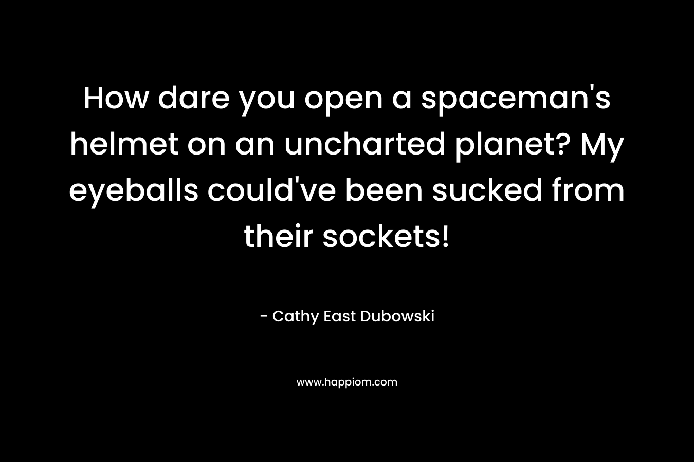 How dare you open a spaceman's helmet on an uncharted planet? My eyeballs could've been sucked from their sockets!