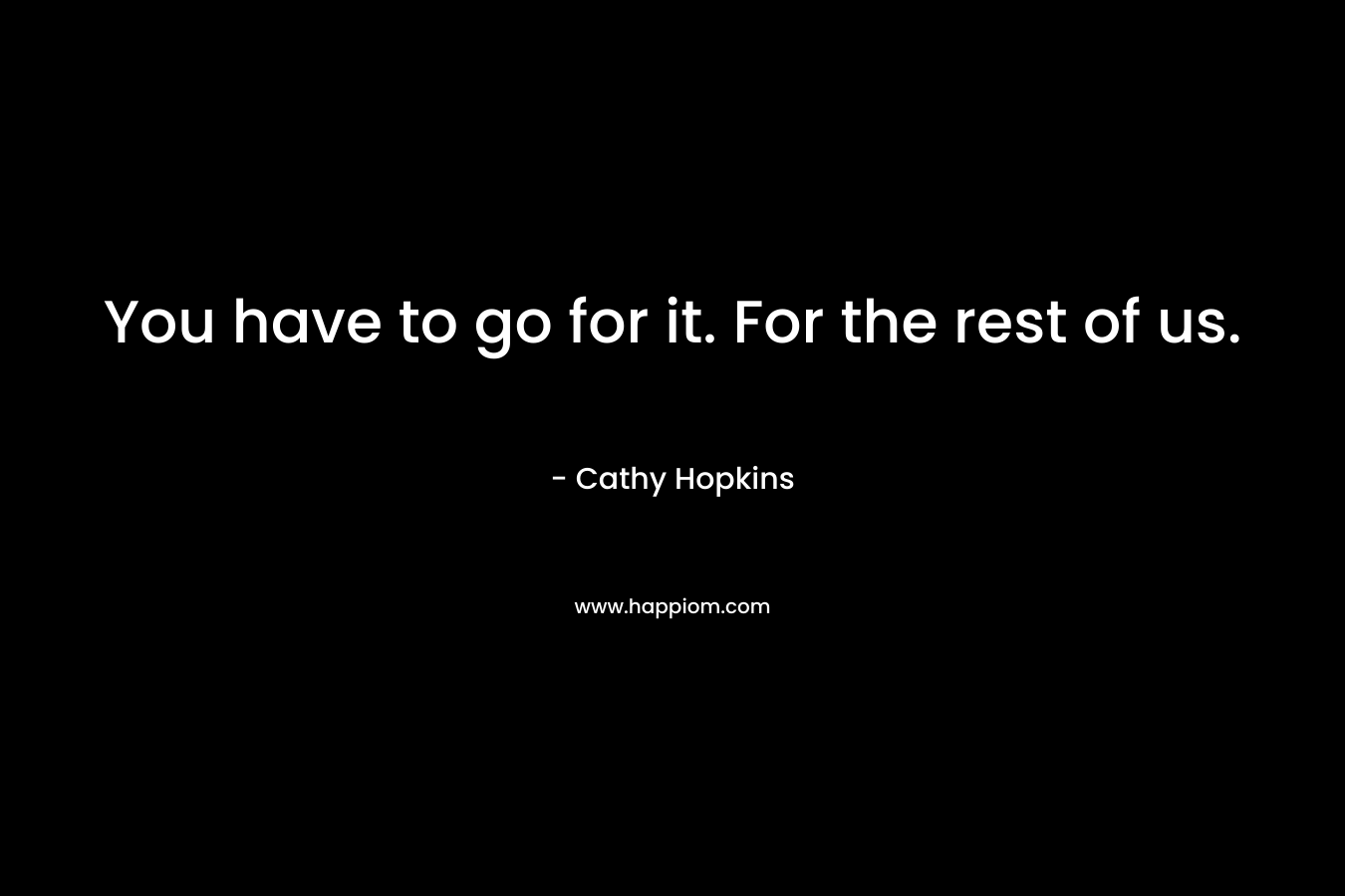 You have to go for it. For the rest of us. – Cathy Hopkins