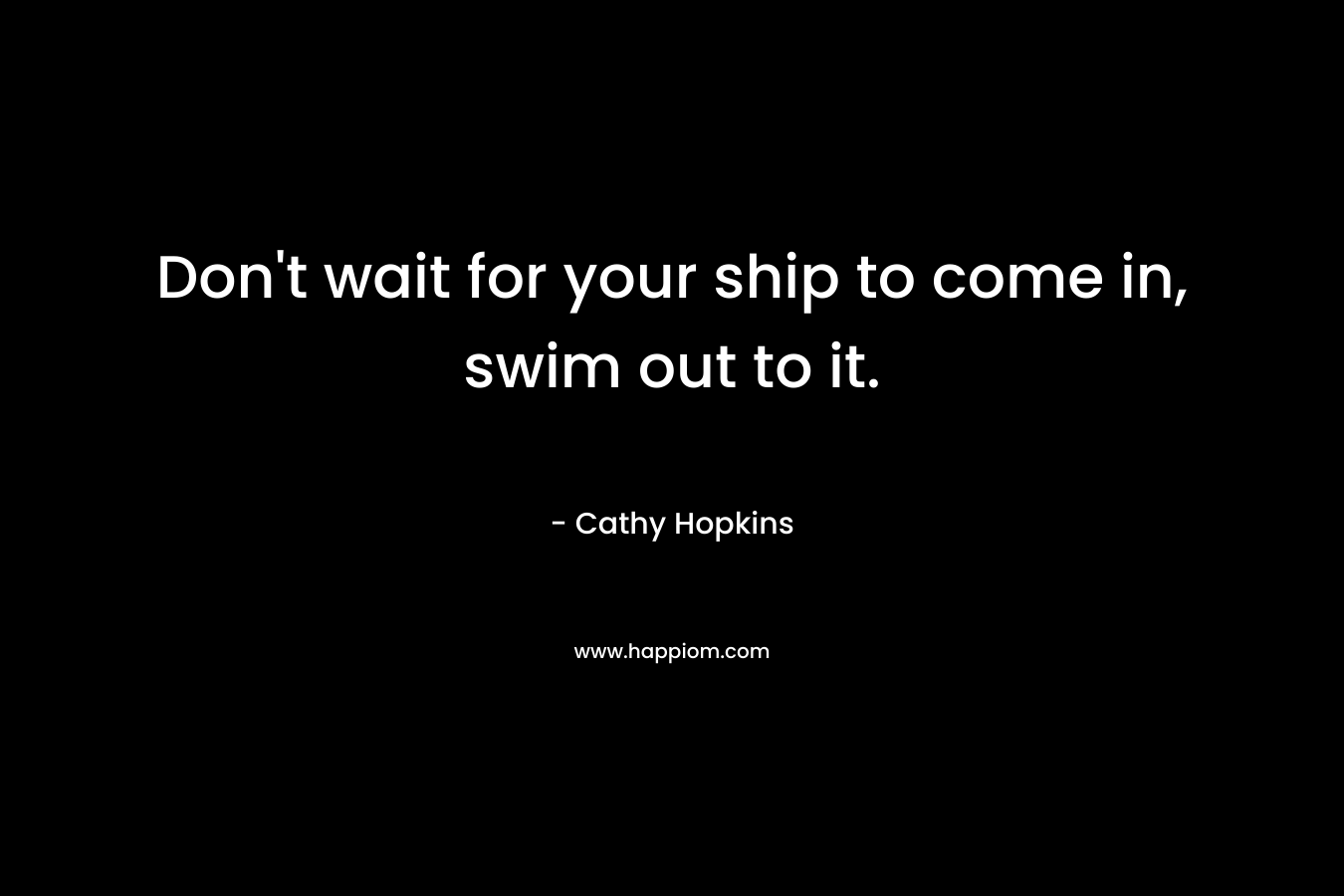 Don’t wait for your ship to come in, swim out to it. – Cathy Hopkins