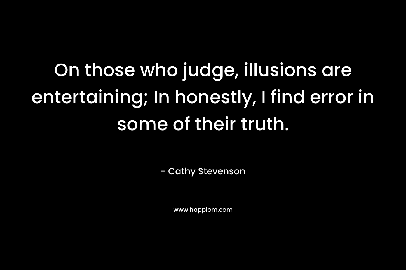 On those who judge, illusions are entertaining; In honestly, I find error in some of their truth. – Cathy Stevenson