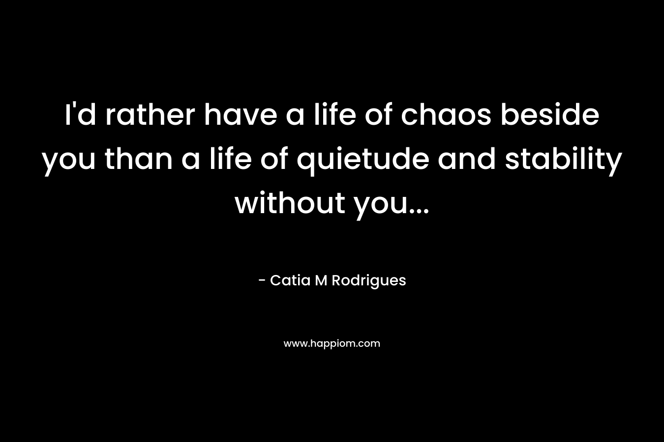 I’d rather have a life of chaos beside you than a life of quietude and stability without you… – Catia M Rodrigues