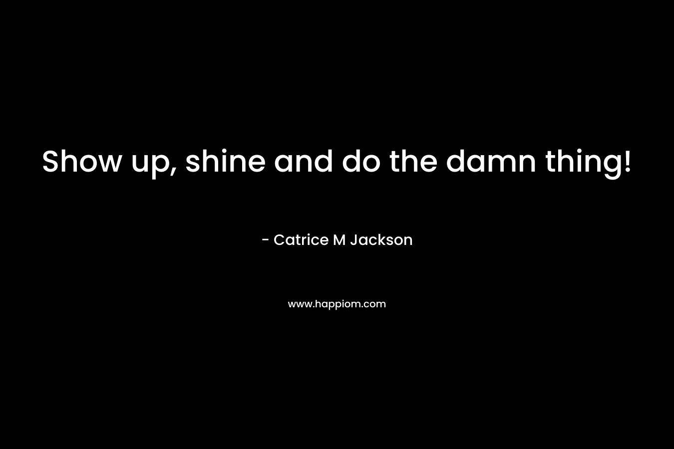 Show up, shine and do the damn thing!