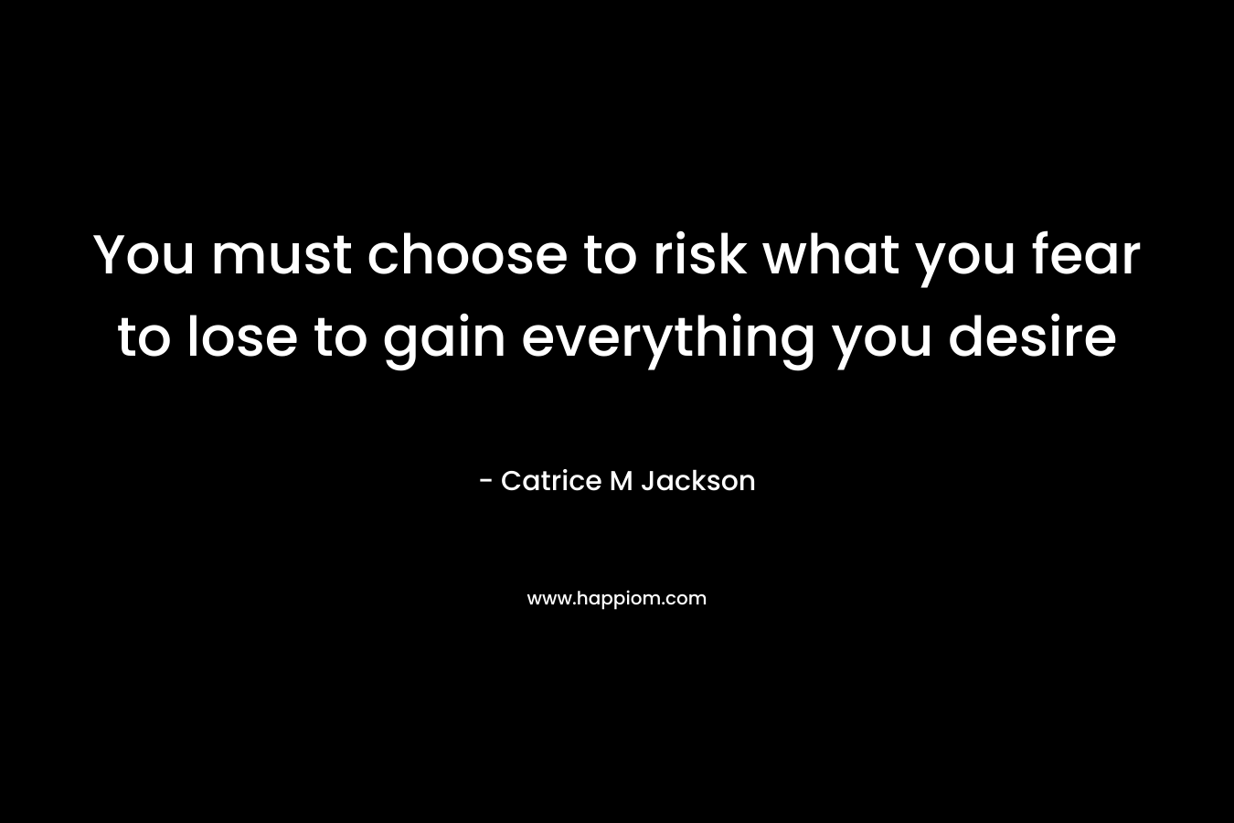 You must choose to risk what you fear to lose to gain everything you desire