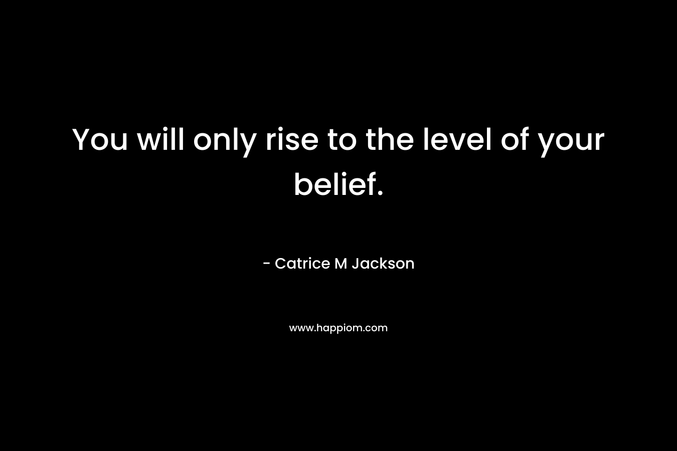 You will only rise to the level of your belief.