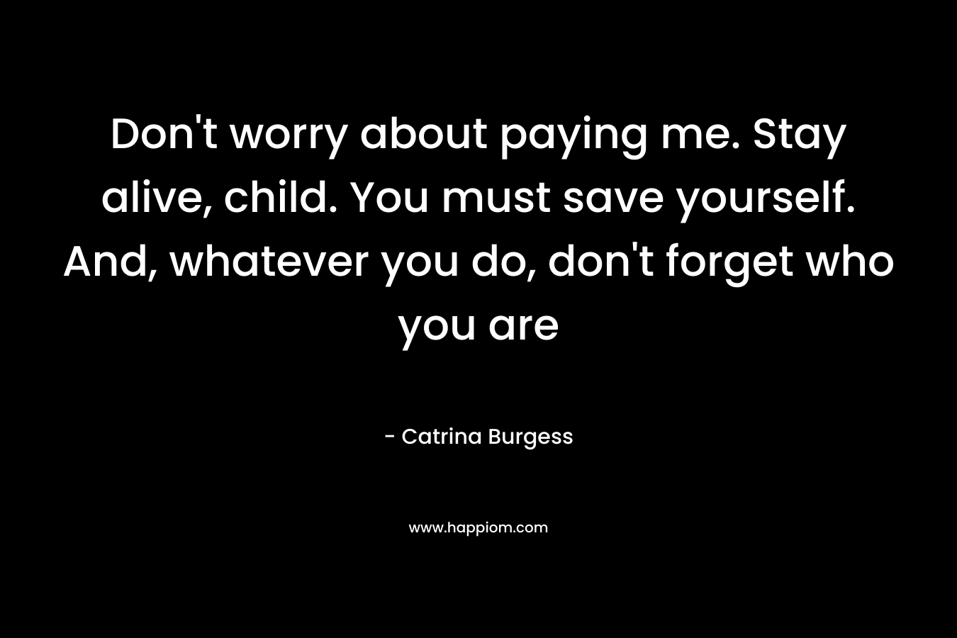 Don’t worry about paying me. Stay alive, child. You must save yourself. And, whatever you do, don’t forget who you are – Catrina Burgess