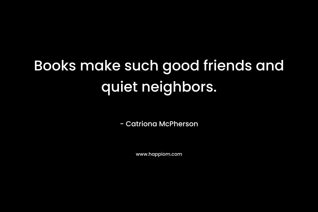 Books make such good friends and quiet neighbors.