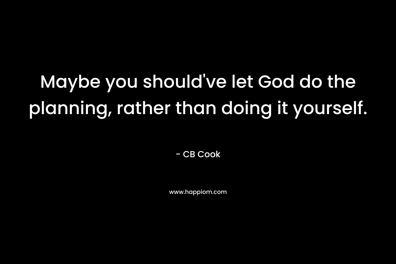 Maybe you should’ve let God do the planning, rather than doing it yourself. – CB Cook