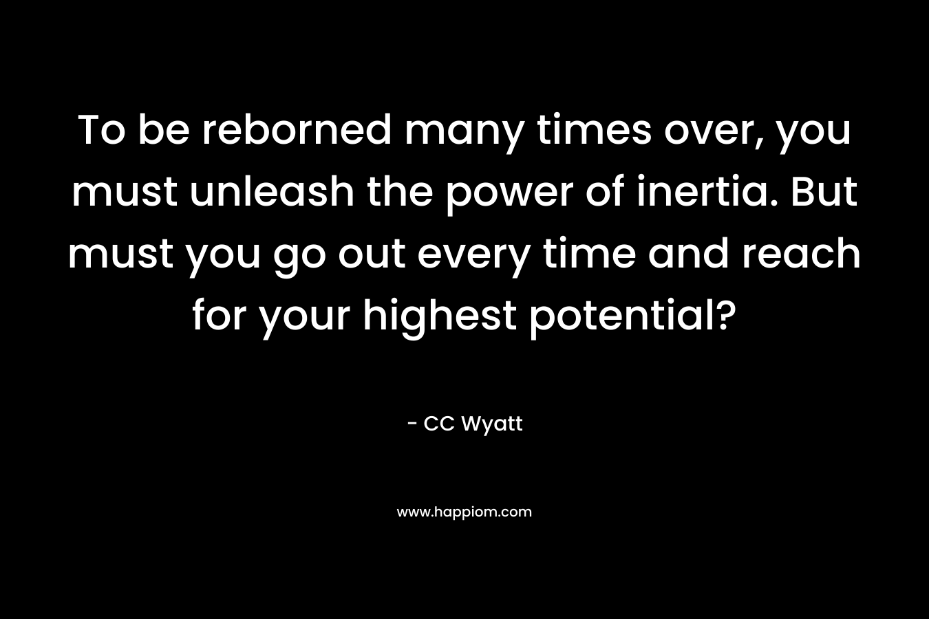 To be reborned many times over, you must unleash the power of inertia. But must you go out every time and reach for your highest potential?