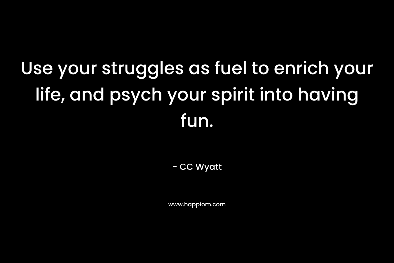 Use your struggles as fuel to enrich your life, and psych your spirit into having fun. – CC Wyatt