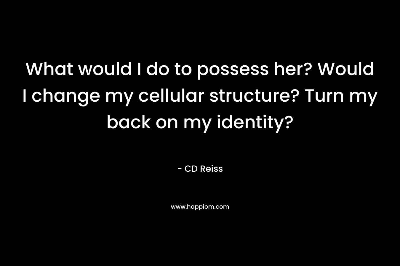 What would I do to possess her? Would I change my cellular structure? Turn my back on my identity?