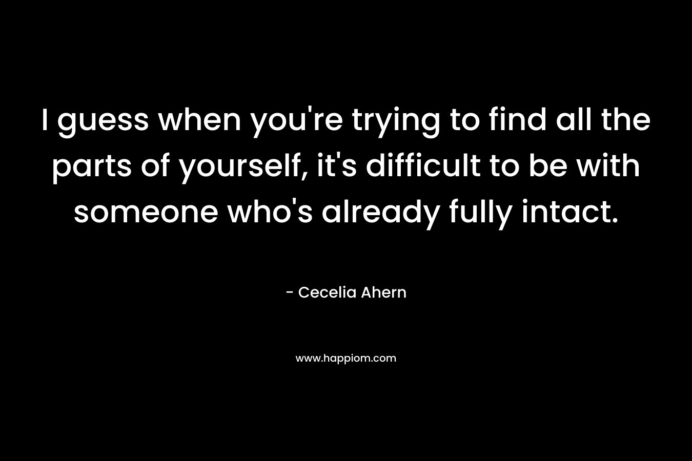 I guess when you're trying to find all the parts of yourself, it's difficult to be with someone who's already fully intact.