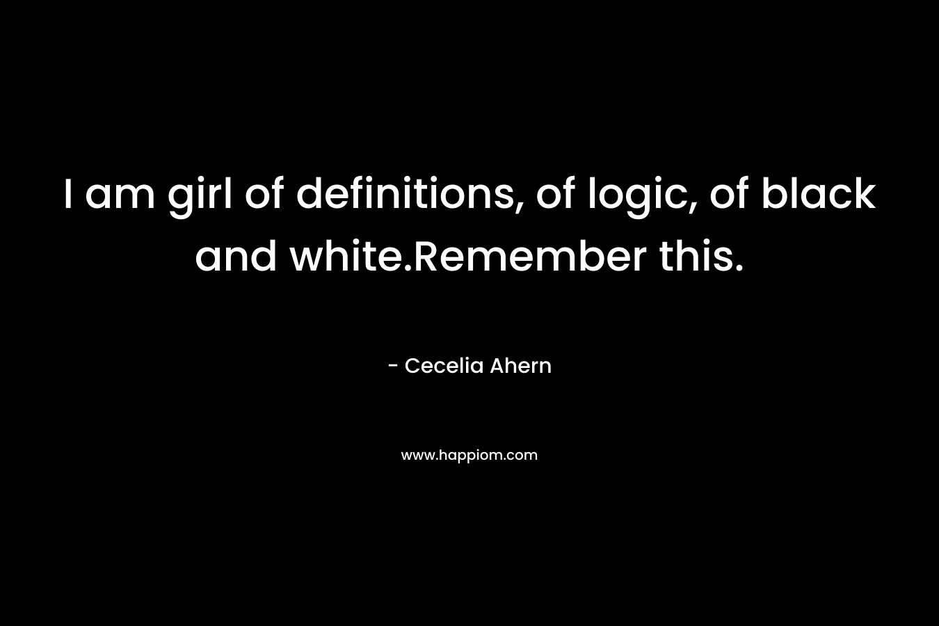 I am girl of definitions, of logic, of black and white.Remember this. – Cecelia Ahern