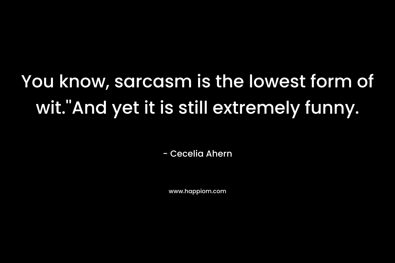 You know, sarcasm is the lowest form of wit.”And yet it is still extremely funny. – Cecelia Ahern