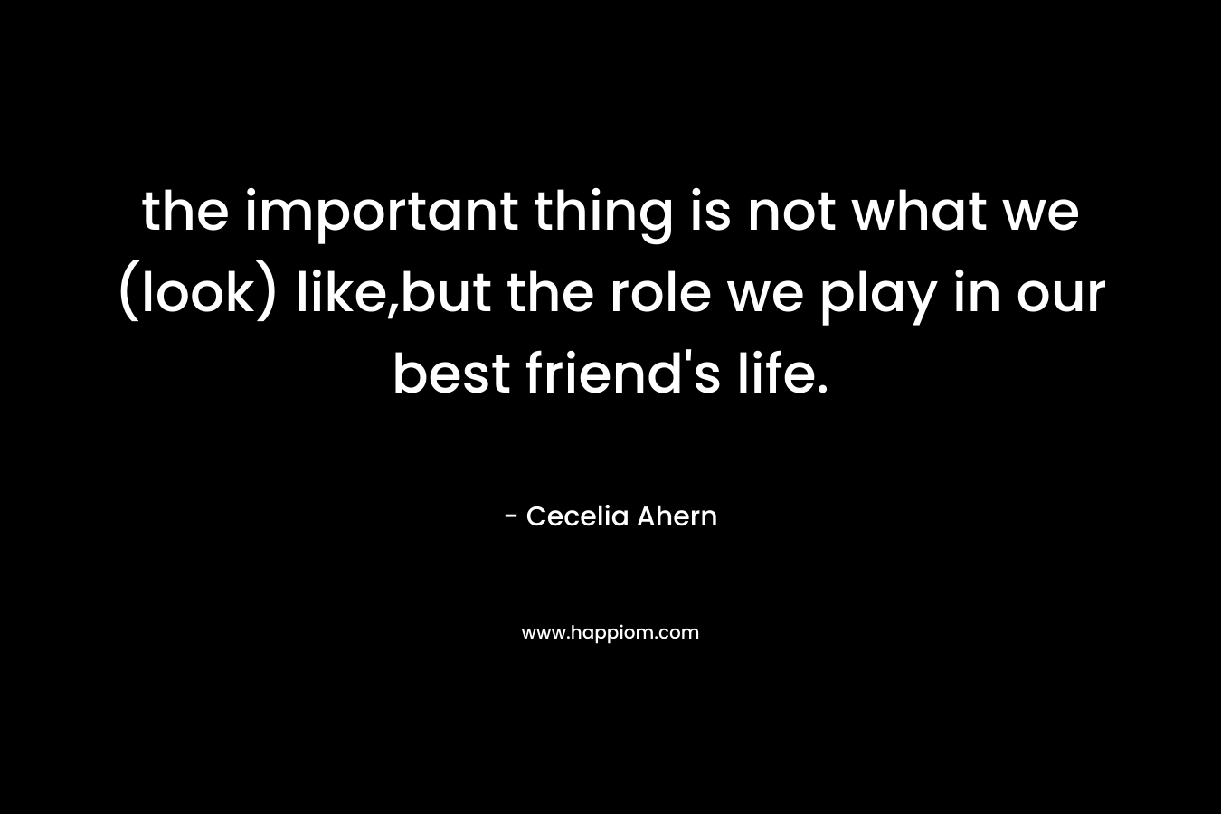 the important thing is not what we (look) like,but the role we play in our best friend's life.