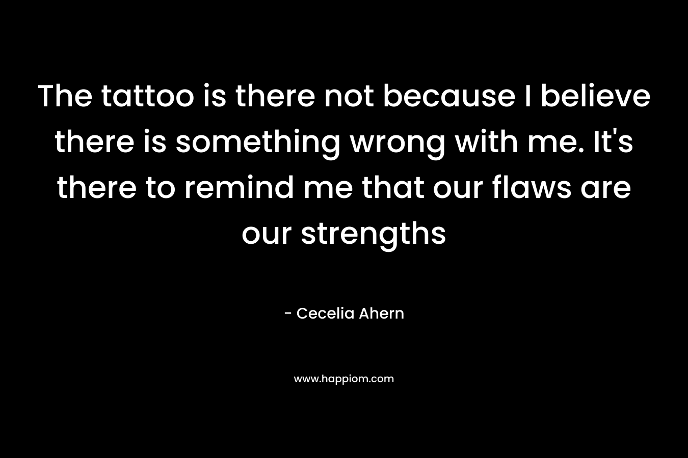 The tattoo is there not because I believe there is something wrong with me. It's there to remind me that our flaws are our strengths