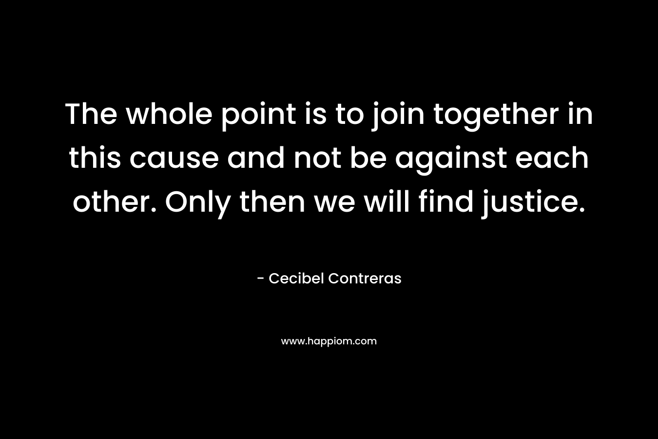 The whole point is to join together in this cause and not be against each other. Only then we will find justice. – Cecibel Contreras
