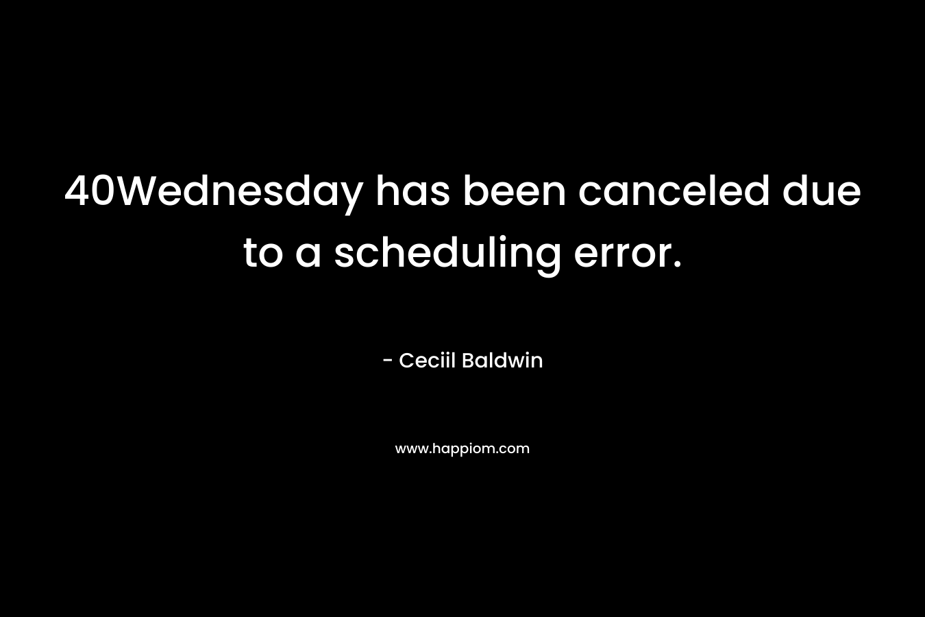 40Wednesday has been canceled due to a scheduling error. – Ceciil Baldwin