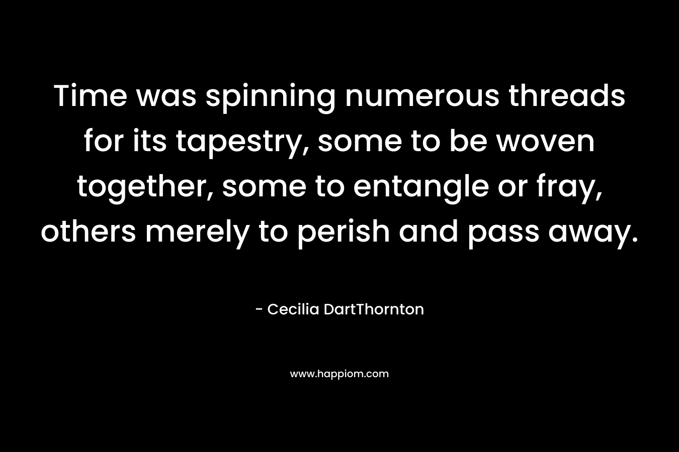 Time was spinning numerous threads for its tapestry, some to be woven together, some to entangle or fray, others merely to perish and pass away.