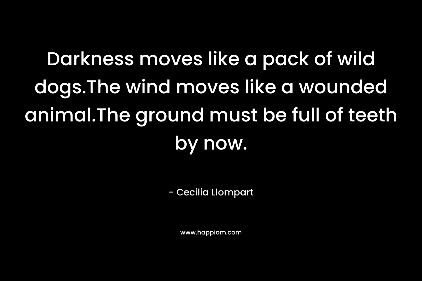 Darkness moves like a pack of wild dogs.The wind moves like a wounded animal.The ground must be full of teeth by now.