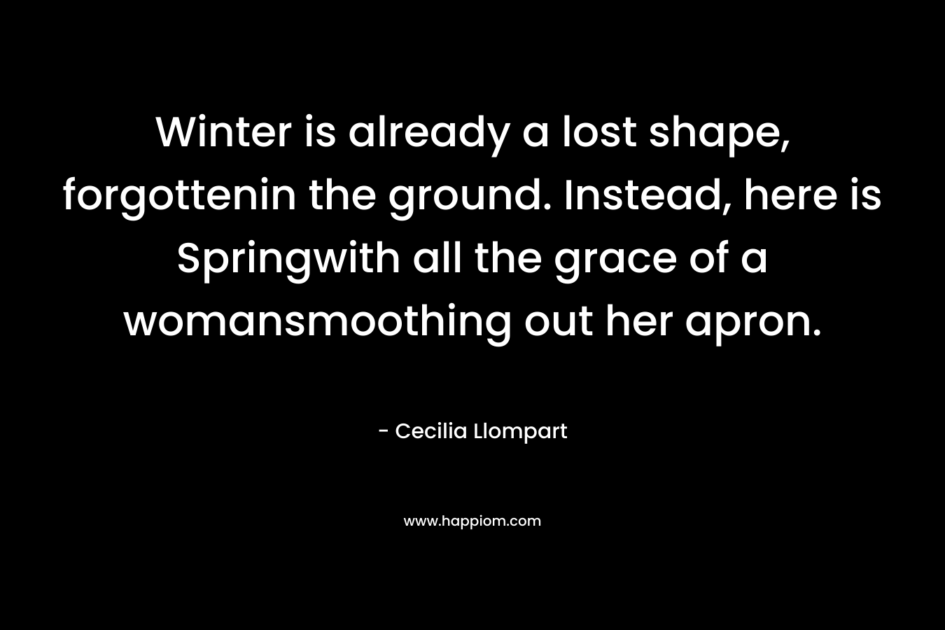 Winter is already a lost shape, forgottenin the ground. Instead, here is Springwith all the grace of a womansmoothing out her apron.