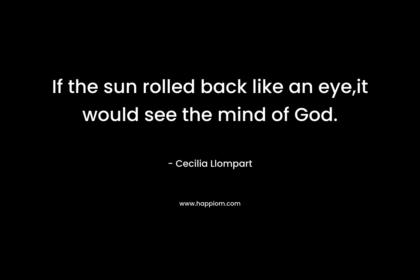 If the sun rolled back like an eye,it would see the mind of God. – Cecilia Llompart