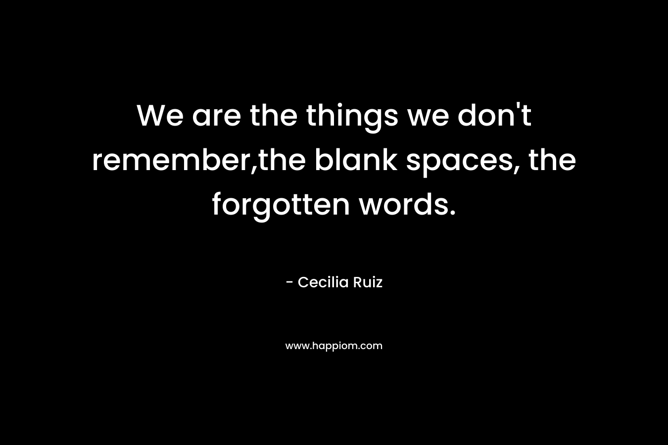 We are the things we don't remember,the blank spaces, the forgotten words.