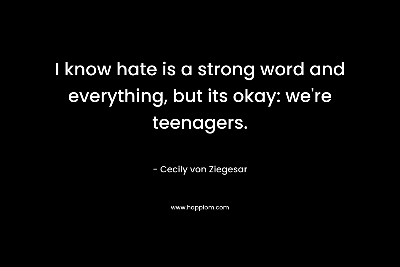 I know hate is a strong word and everything, but its okay: we’re teenagers. – Cecily von Ziegesar