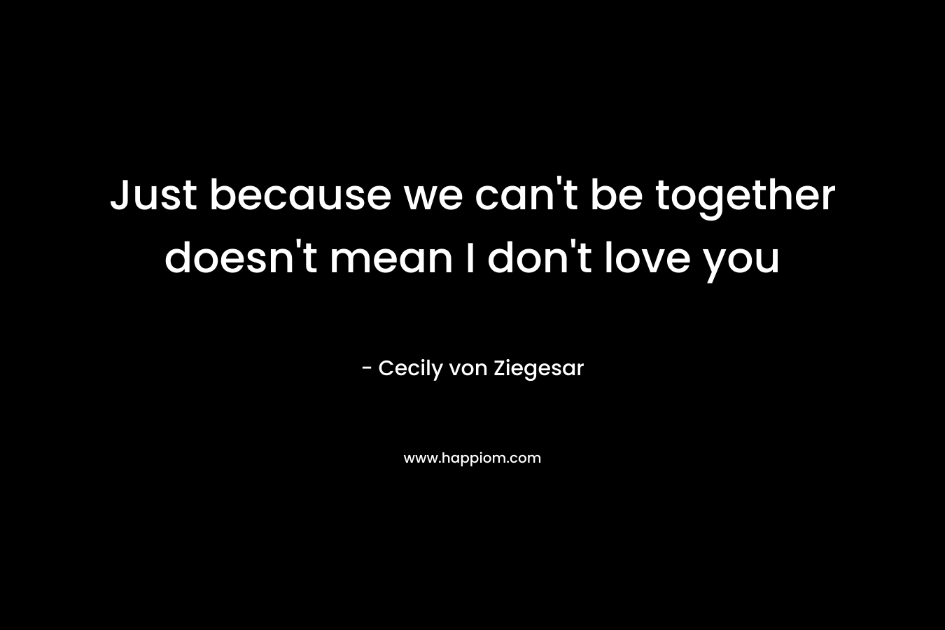 Just because we can't be together doesn't mean I don't love you