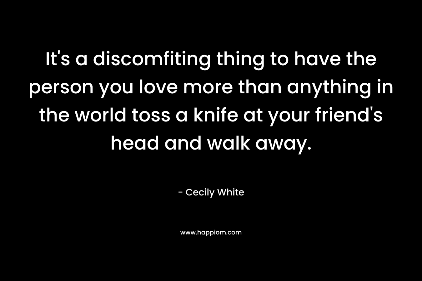It's a discomfiting thing to have the person you love more than anything in the world toss a knife at your friend's head and walk away.