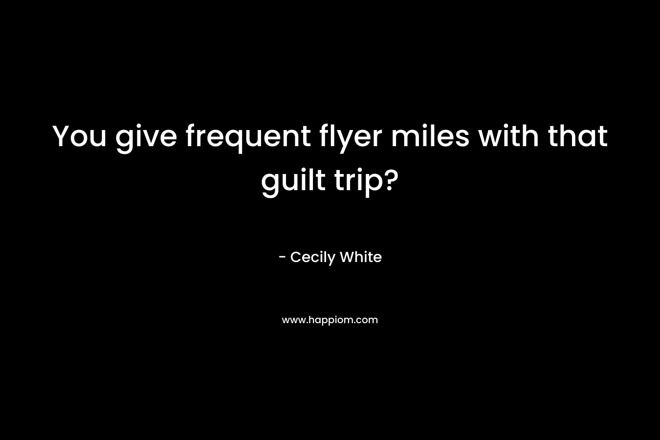 You give frequent flyer miles with that guilt trip? – Cecily White